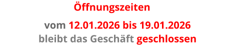 Öffnungszeiten  vom 12.01.2026 bis 19.01.2026 bleibt das Geschäft geschlossen